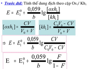 • Trước đtđ: Tính theá dung ñòch theo caëp Ox1/ Kh1
F
F
b −
+=
1
lg
059,0
EE 0
1
][
][
lg
059,0
1
10
1
kh
oxh
b
EE +=
VV
CV
oxh
+
=
0
1][
VV
CVVC
kh
+
−
=
0
00
1][
CVVC
CV
b
EE
−
+=⇒
00
0
1 lg
059,0
 