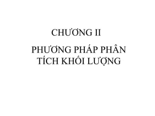 CHƯƠNG II
PHƯƠNG PHÁP PHÂN
TÍCH KHỐI LƯỢNG
 
