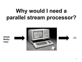 16
Why would I need a
parallel stream processor?
(tweet,
#hello
moe)
(?)
 