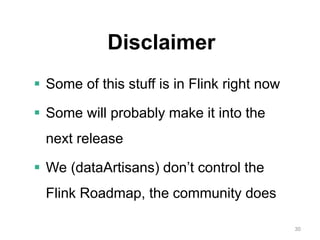 30
Disclaimer
 Some of this stuff is in Flink right now
 Some will probably make it into the
next release
 We (dataArtisans) don’t control the
Flink Roadmap, the community does
 