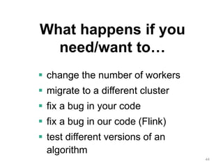 44
What happens if you
need/want to…
 change the number of workers
 migrate to a different cluster
 fix a bug in your code
 fix a bug in our code (Flink)
 test different versions of an
algorithm
 