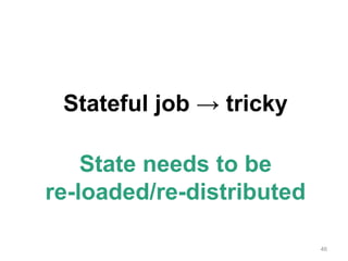 46
Stateful job → tricky
State needs to be
re-loaded/re-distributed
 