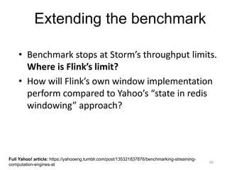 60
• Benchmark stops at Storm’s throughput limits.
Where is Flink’s limit?
• How will Flink’s own window implementation
perform compared to Yahoo’s “state in redis
windowing” approach?
Full Yahoo! article: https://yahooeng.tumblr.com/post/135321837876/benchmarking-streaming-
computation-engines-at
Extending the benchmark
 