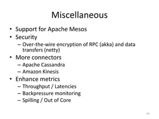 Miscellaneous
• Support for Apache Mesos
• Security
– Over-the-wire encryption of RPC (akka) and data
transfers (netty)
• More connectors
– Apache Cassandra
– Amazon Kinesis
• Enhance metrics
– Throughput / Latencies
– Backpressure monitoring
– Spilling / Out of Core
69
 