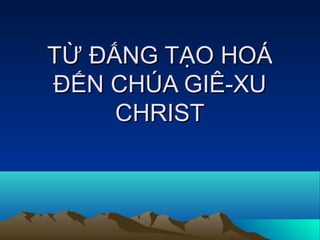 TỪ ĐẤNG TẠO HOÁTỪ ĐẤNG TẠO HOÁ
ĐẾN CHÚA GIÊ-XUĐẾN CHÚA GIÊ-XU
CHRISTCHRIST
 