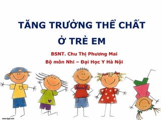TĂNG TRƯỞNG THỂ CHẤT
Ở TRẺ EM
BSNT. Chu Thị Phương Mai
Bộ môn Nhi – Đại Học Y Hà Nội
 