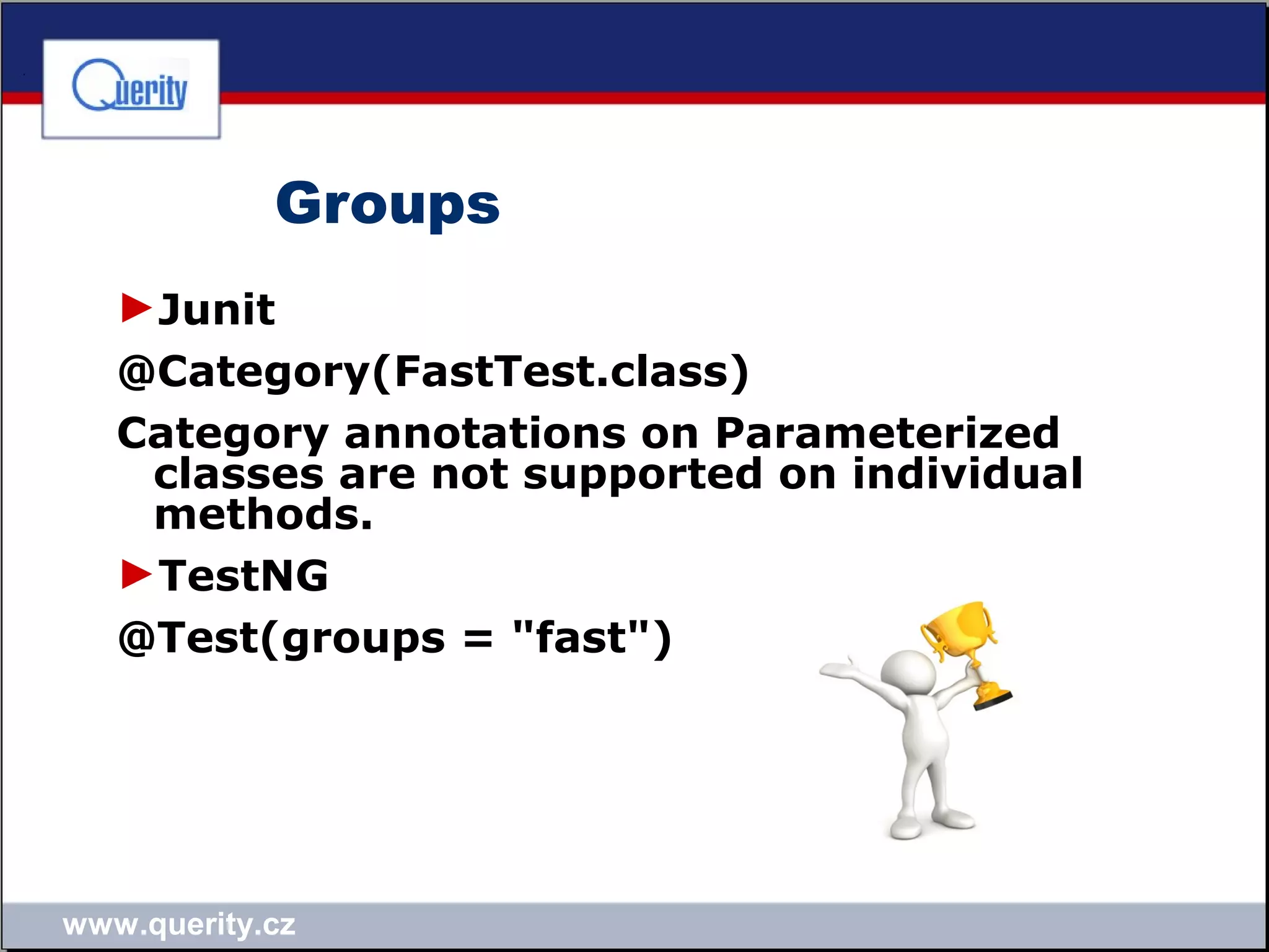 www.querity.cz
Groups
►Junit
@Category(FastTest.class)
Category annotations on Parameterized
classes are not supported on individual
methods.
►TestNG
@Test(groups = "fast")
 