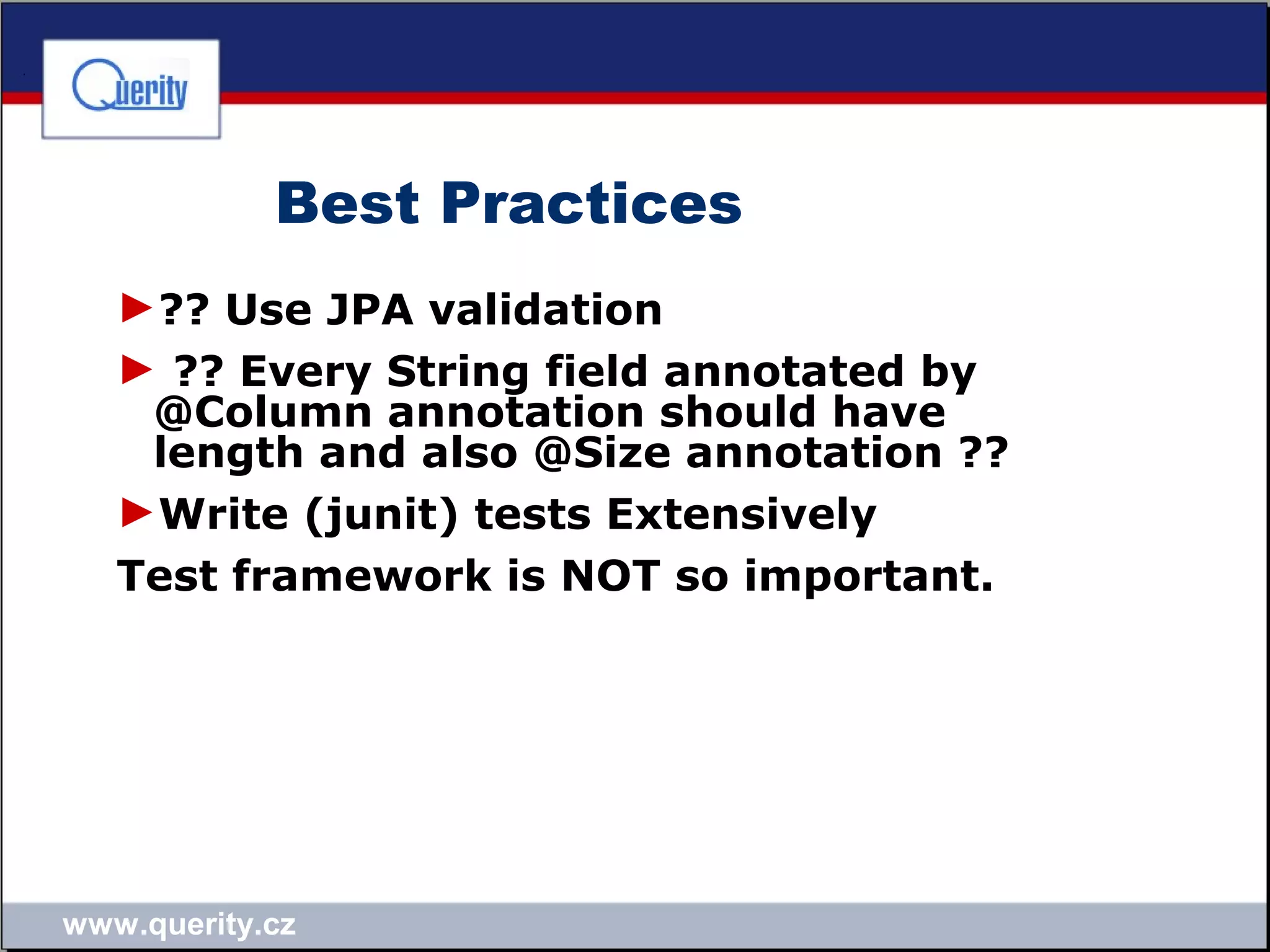 www.querity.cz
Best Practices
►?? Use JPA validation
► ?? Every String field annotated by
@Column annotation should have
length and also @Size annotation ??
►Write (junit) tests Extensively
Test framework is NOT so important.
 