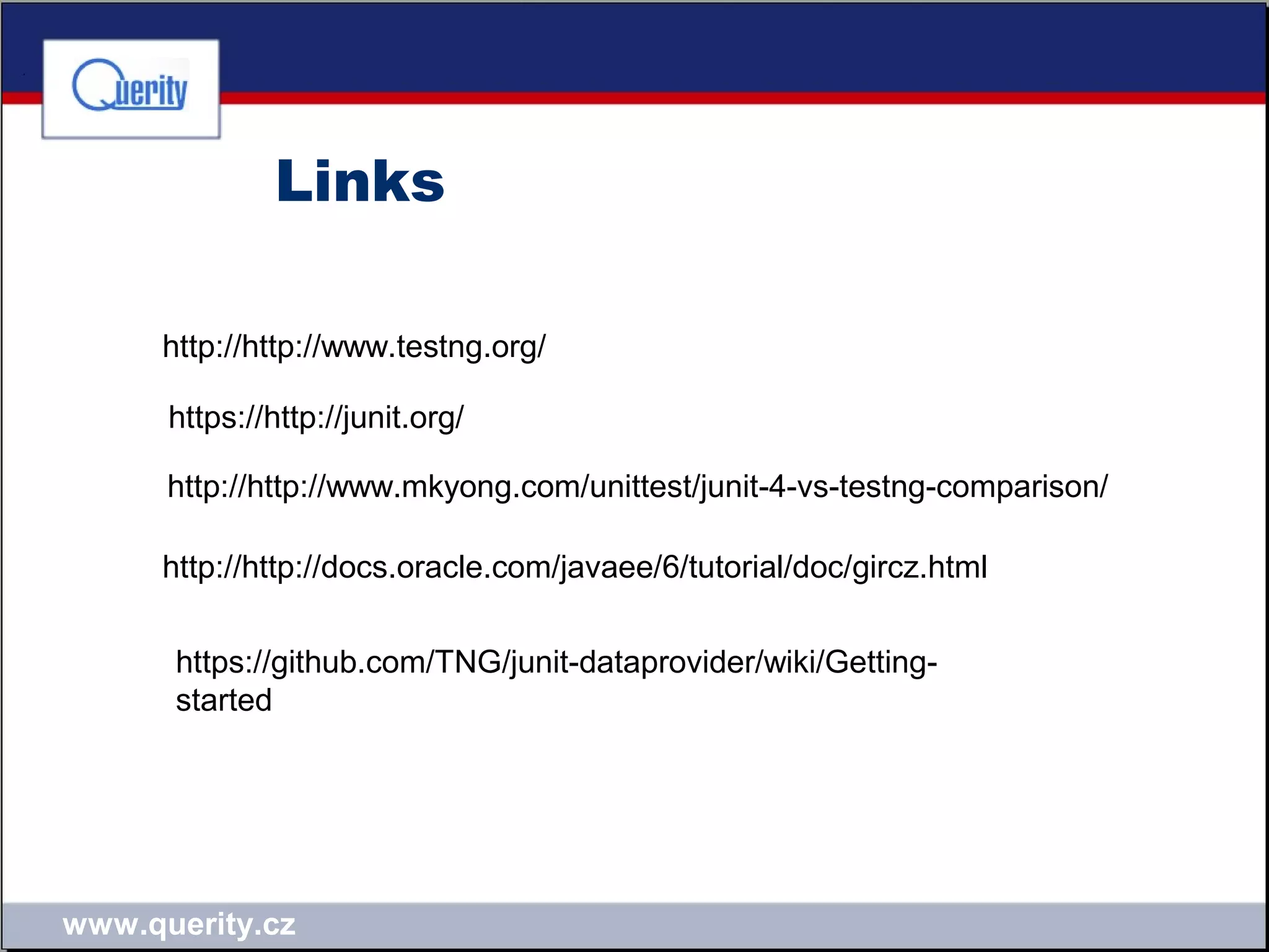 www.querity.cz
Links
http://http://www.testng.org/
https://http://junit.org/
http://http://www.mkyong.com/unittest/junit-4-vs-testng-comparison/
http://http://docs.oracle.com/javaee/6/tutorial/doc/gircz.html
https://github.com/TNG/junit-dataprovider/wiki/Getting-
started
 
