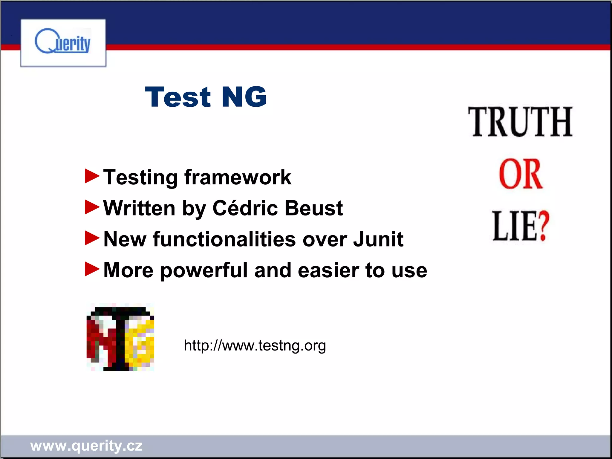 www.querity.cz
Test NG
►Testing framework
►Written by Cédric Beust
►New functionalities over Junit
►More powerful and easier to use
http://www.testng.org
 