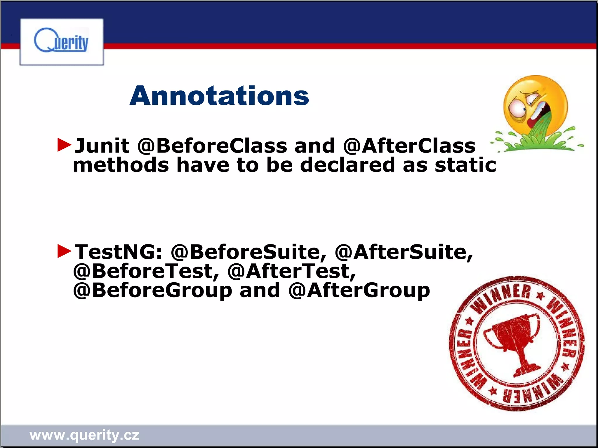 www.querity.cz
Annotations
►Junit @BeforeClass and @AfterClass
methods have to be declared as static
►TestNG: @BeforeSuite, @AfterSuite,
@BeforeTest, @AfterTest,
@BeforeGroup and @AfterGroup
 
