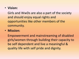 • Vision:
Girls and WwDs are also a part of the society
and should enjoy equal rights and
opportunities like other members...
