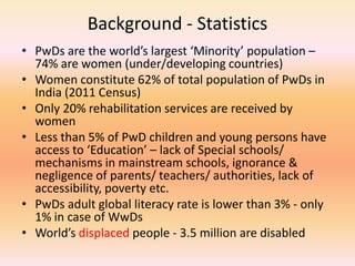 Background - Statistics
• PwDs are the world’s largest ‘Minority’ population –
74% are women (under/developing countries)
...