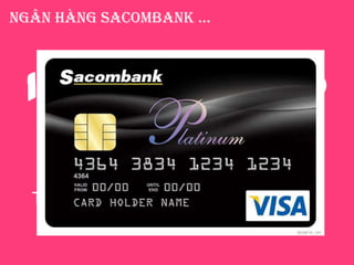 Ngân hàng Sacombank …
Là ngân hàng đầu tiên phát
hành thẻ tín dụng Quốc tế
Platinum mang thương hiệu Visa
130.000.000.00
0
Tổng thu nhập từ dịch vụ thẻ đạt 130
tỉ đồng
… phát hàng
63.449
thẻ tín dụng vào cuối năm 2011
Lợi nhuận đạt
VND$ 67
billion
 