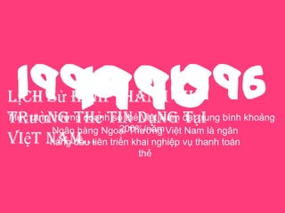 Lịch sử hình thành thị
trường thẻ tín dụng tại
Việt Nam…
1990Ngân hàng Ngoại Thương Việt Nam là ngân
hàng đầu tiên triển khai nghiệp vụ thanh toán
thẻ
1990 - 1996Mức tăng trưởng doanh số thẻ Việt Nam đạt trung bình khoảng
200%/năm
 