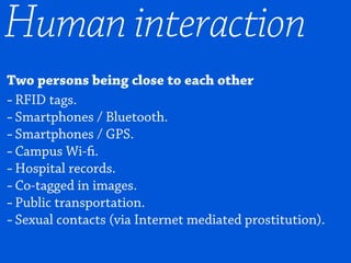 Two persons being close to each other
-RFID tags.
-Smartphones / Bluetooth.
-Smartphones / GPS.
-Campus Wi-fi.
-Hospital records.
-Co-tagged in images.
-Public transportation.
-Sexual contacts (via Internet mediated prostitution).
Human interaction
 