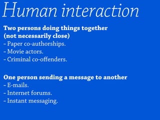 Two persons doing things together
(not necessarily close)
-Paper co-authorships.
-Movie actors.
-Criminal co-oﬀenders.
One person sending a message to another
-E-mails.
-Internet forums.
-Instant messaging.
Human interaction
 
