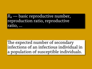 R₀ — basic reproductive number,
reproduction ratio, reproductive
ratio, ...
e expected number of secondary
infections of an infectious individual in
a population of susceptible individuals.
 
