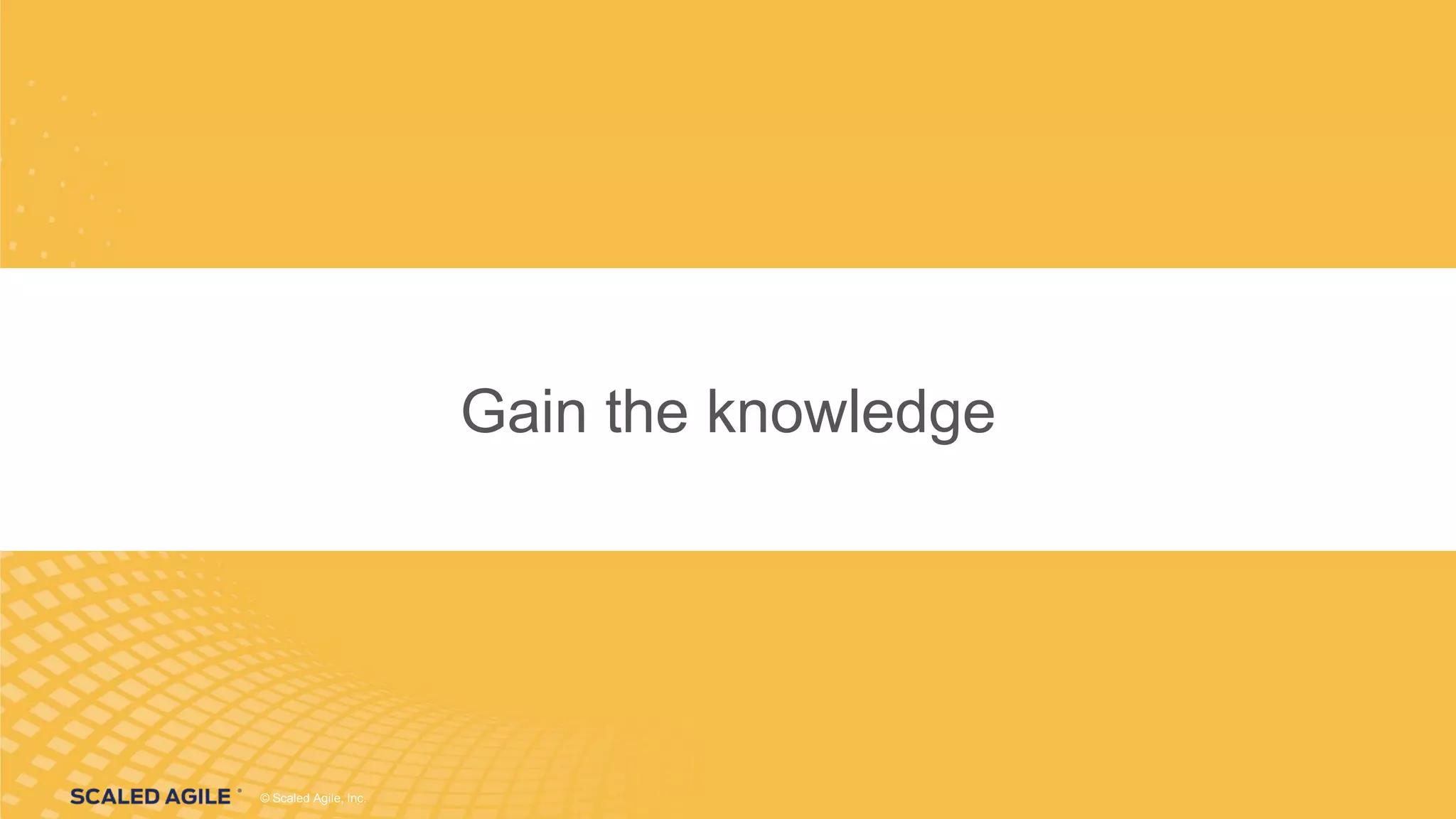 © Scaled Agile, Inc.© Scaled Agile, Inc.
Gain the KnowledgeGain the knowledge
 