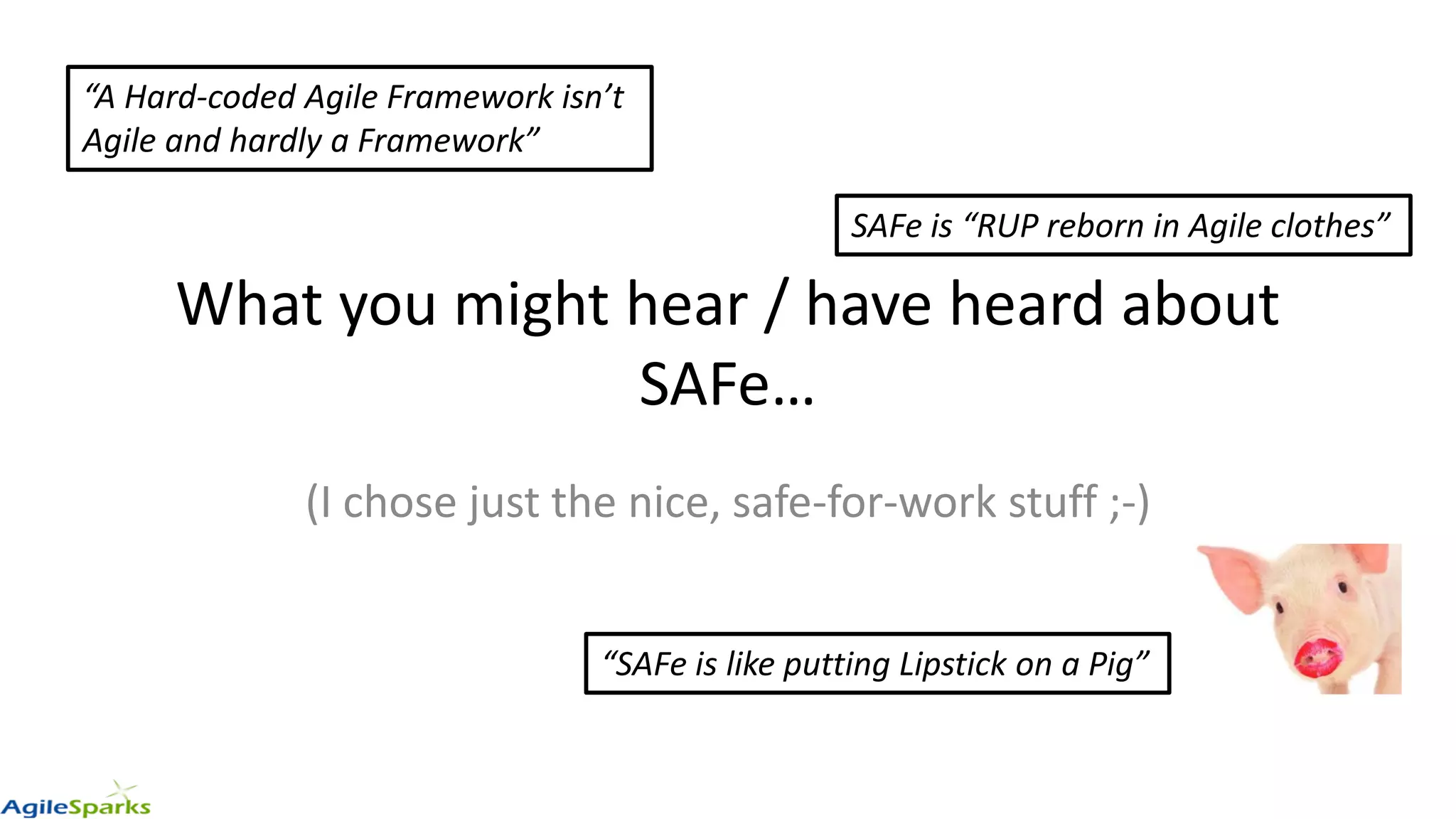 What you might hear / have heard about
SAFe…
(I chose just the nice, safe-for-work stuff ;-)
“A Hard-coded Agile Framework isn’t
Agile and hardly a Framework”
“SAFe is like putting Lipstick on a Pig”
SAFe is “RUP reborn in Agile clothes”
 