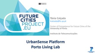 UrbanSense Platform
Porto Living Lab
Tânia Calçada
tcalcada@fe.up.pt
Center of Competence for Future Cities of the
University of Porto
Instituto de Telecomunicações
 