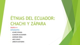 ÉTNIAS DEL ECUADOR:
CHACHI Y ZÁPARA
GRUPO # 4
INTEGRANTES:
• ACARO VIVIANA
• ALMAGRO ALEXANDER
• ANDRADE ERIKA
• ARCE GRACE
• ARROYO KATHERIN
 