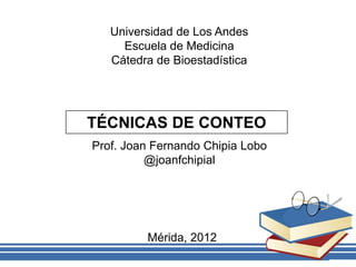 Universidad de Los Andes
Escuela de Medicina
Cátedra de Bioestadística
TÉCNICAS DE CONTEO
Prof. Joan Fernando Chipia Lobo
@JoanFChipiaL
 