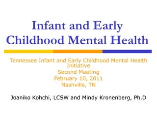 Infant and Early Childhood Mental Health Tennessee Infant and Early Childhood Mental Health Initiative Second Meeting February 10, 2011 Nashville, TN Joaniko Kohchi, LCSW and Mindy Kronenberg, Ph.D 