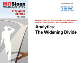 In collaboration with




RESEARCH
  REPORT
   FALL 2011
               FINDINGS FROM THE 2011 NEW INTELLIGENT ENTERPRISE
               GLOBAL EXECUTIVE STUDY AND RESEARCH PROJECT


               Analytics:
               The Widening Divide
 