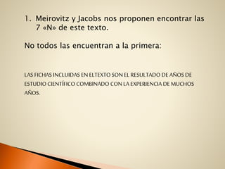 1. Meirovitz y Jacobs nos proponen encontrar las
7 «N» de este texto.
No todos las encuentran a la primera:
LAS FICHAS INCLUIDAS EN ELTEXTO SON EL RESULTADO DE AÑOS DE
ESTUDIO CIENTÍFICO COMBINADO CON LA EXPERIENCIA DE MUCHOS
AÑOS.
 