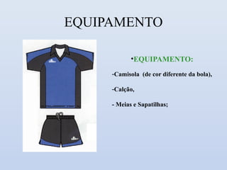 EQUIPAMENTO

            •EQUIPAMENTO:
     -Camisola (de cor diferente da bola),

     -Calção,

     - Meias e Sapatilhas;
 