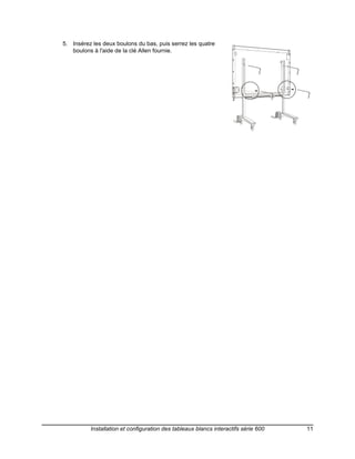 5. Insérez les deux boulons du bas, puis serrez les quatre
   boulons à l'aide de la clé Allen fournie.




          Installation et configuration des tableaux blancs interactifs série 600   11
 