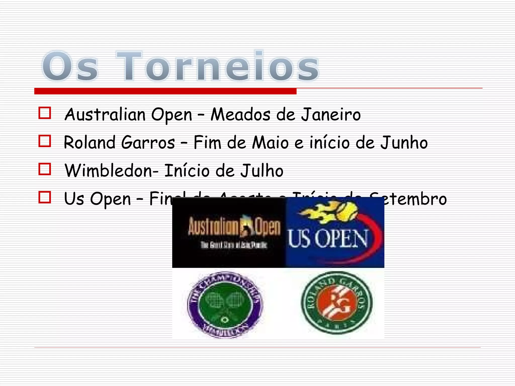 Australian Open – Meados de Janeiro Roland Garros – Fim de Maio e início de Junho Wimbledon- Início de Julho Us Open – Final de Agosto e Início de Setembro 