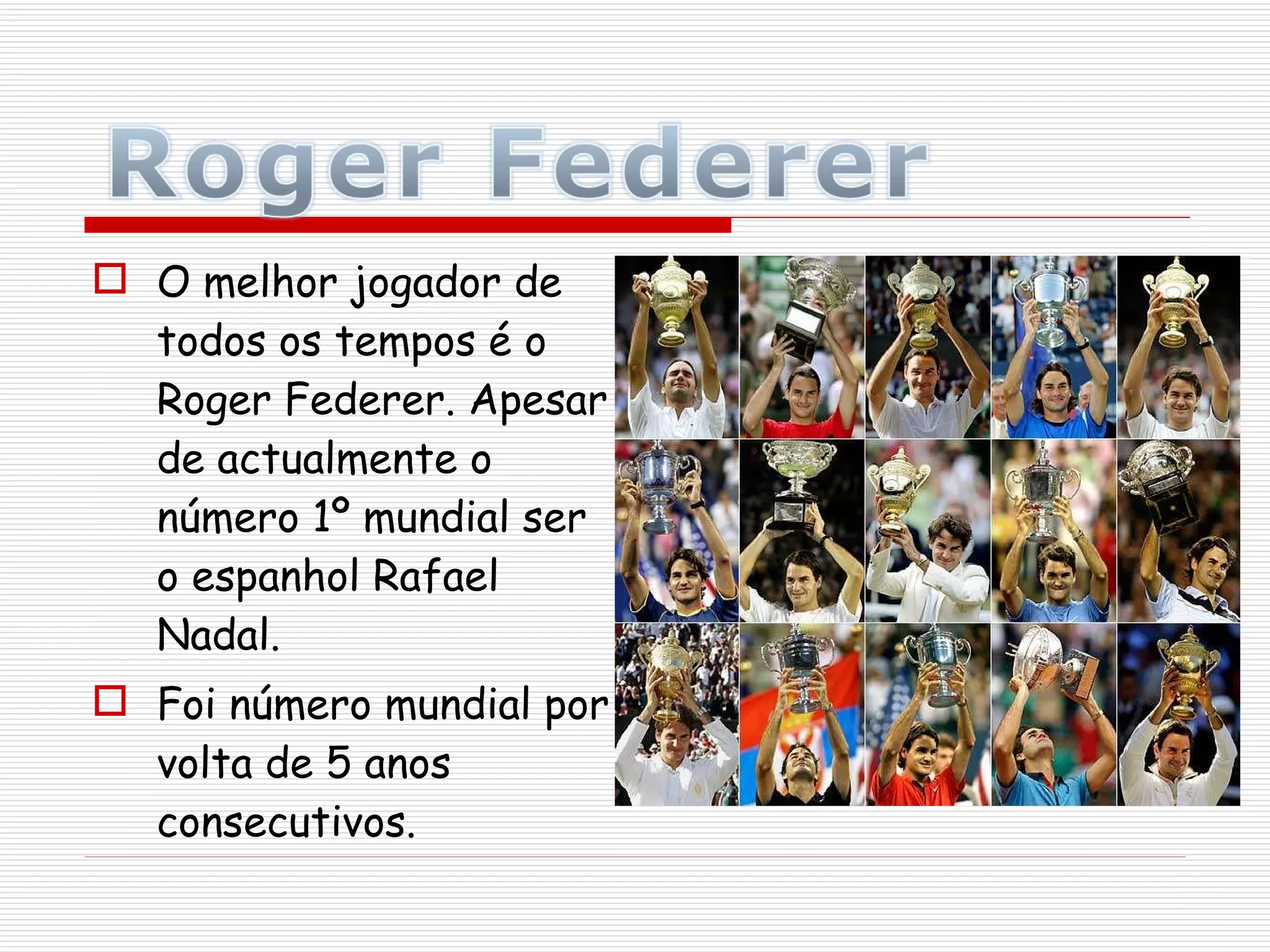 O melhor jogador de todos os tempos é o Roger Federer. Apesar de actualmente o número 1º mundial ser o espanhol Rafael Nadal.  Foi número mundial por volta de 5 anos consecutivos. 