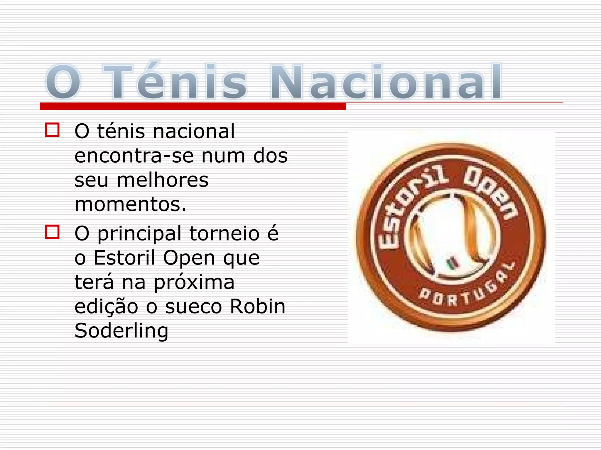O ténis nacional encontra-se num dos seu melhores momentos. O principal torneio é o Estoril Open que terá na próxima edição o sueco Robin Soderling  