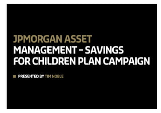 JPMORGAN ASSET
MANAGEMENT – SAVINGS
FOR CHILDREN PLAN CAMPAIGN
PRESENTED BY TIM NOBLE
 