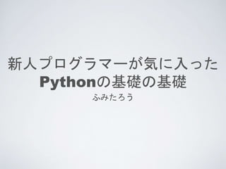 新人プログラマーが気に入った
Pythonの基礎の基礎
ふみたろう
 