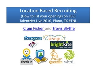 Location Based Recruiting
(How to list your openings on LBS)
TalentNet Live 2010, Plano, TX #TNL
Craig Fisher and Travis Blythe
 