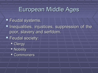 European Middle AgesEuropean Middle Ages
 Feudal systems.Feudal systems.
 Inequalities, injustices, suppression of theInequalities, injustices, suppression of the
poor, slavery and serfdom.poor, slavery and serfdom.
 Feudal society:Feudal society:
 ClergyClergy
 NobilityNobility
 CommonersCommoners
 