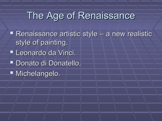 The Age of RenaissanceThe Age of Renaissance
 Renaissance artistic style – a new realisticRenaissance artistic style – a new realistic
style of painting.style of painting.
 Leonardo da Vinci.Leonardo da Vinci.
 Donato di Donatello.Donato di Donatello.
 Michelangelo.Michelangelo.
 