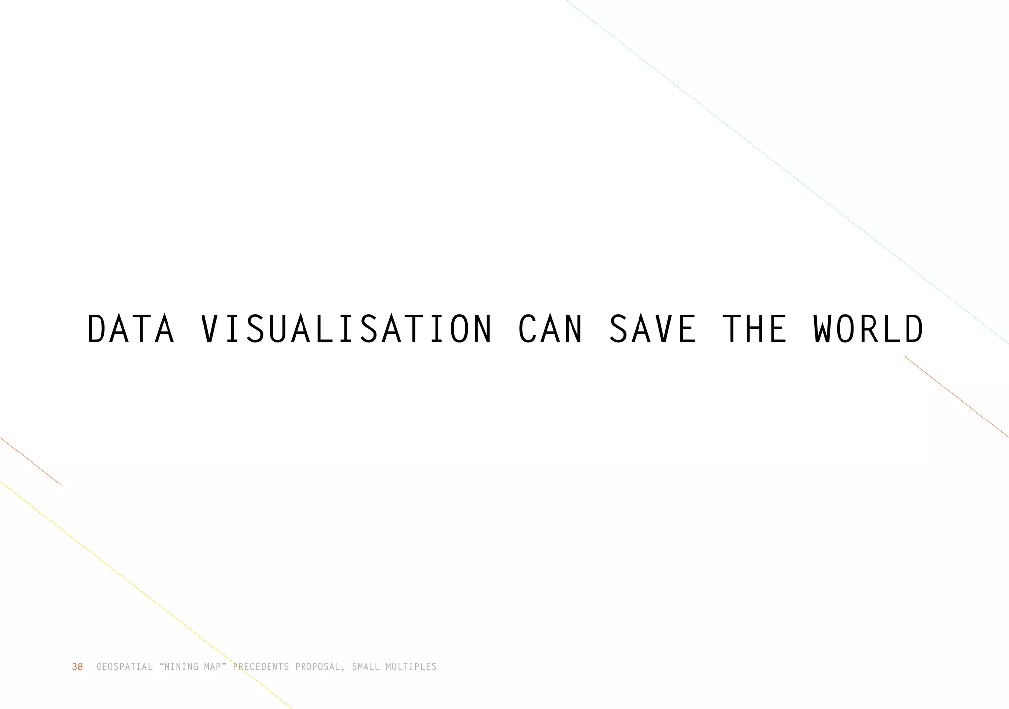 GEOSPATIAL “MINING MAP” PRECEDENTS PROPOSAL, SMALL MULTIPLES38
DATA VISUALISATION CAN SAVE THE WORLD
 