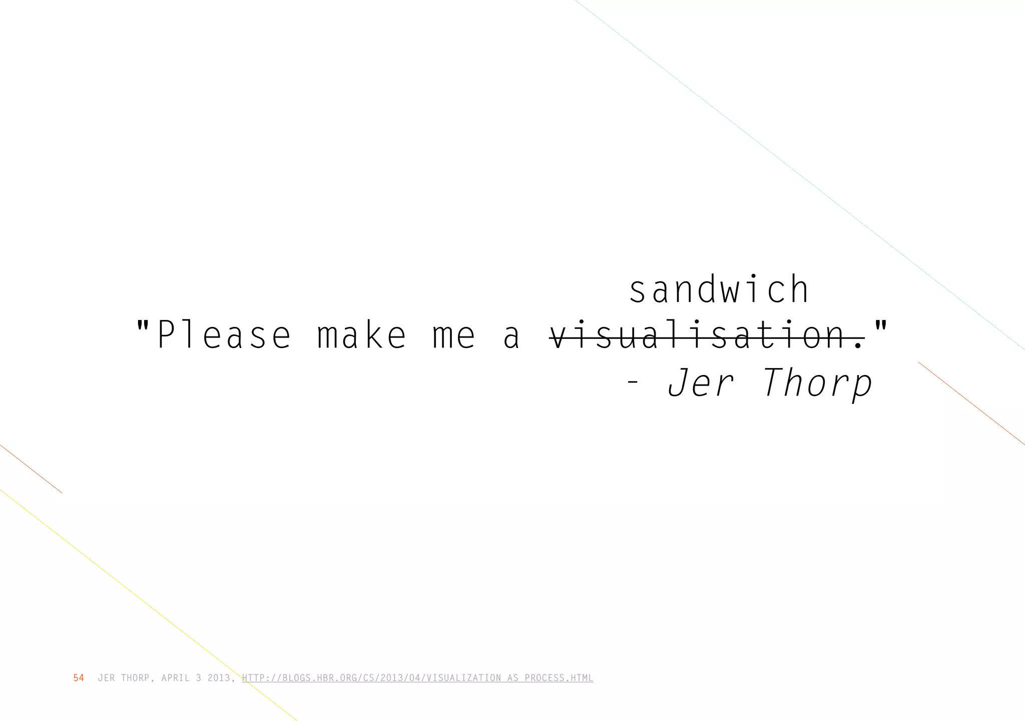 JER THORP, APRIL 3 2013, HTTP://BLOGS.HBR.ORG/CS/2013/04/VISUALIZATION_AS_PROCESS.HTML54
"Please make me a visualisation."
sandwich
- Jer Thorp
 
