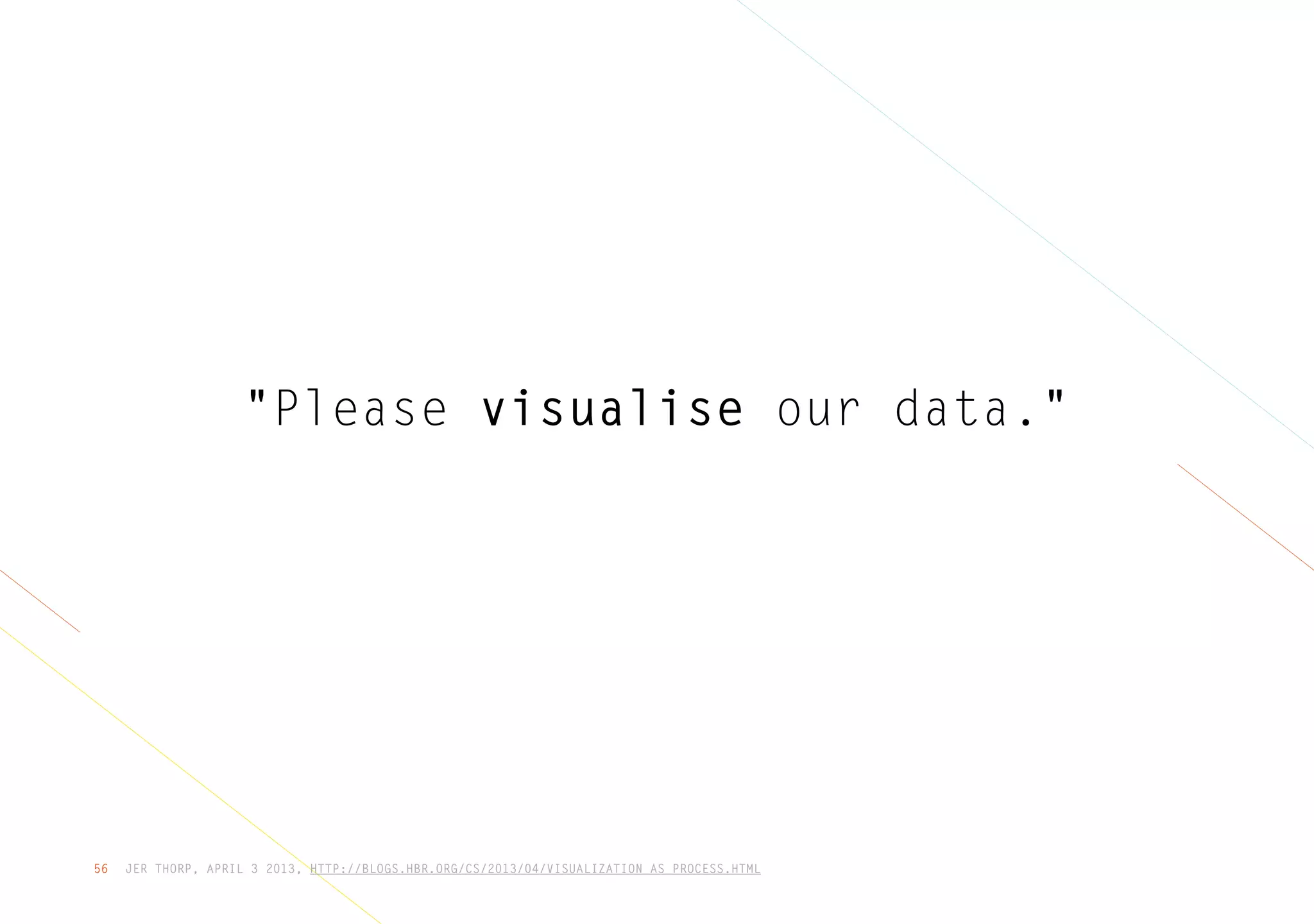 JER THORP, APRIL 3 2013, HTTP://BLOGS.HBR.ORG/CS/2013/04/VISUALIZATION_AS_PROCESS.HTML56
"Please visualise our data."
 