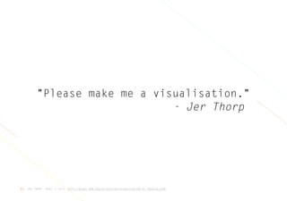 JER THORP, APRIL 3 2013, HTTP://BLOGS.HBR.ORG/CS/2013/04/VISUALIZATION_AS_PROCESS.HTML53
"Please make me a visualisation."
- Jer Thorp
 
