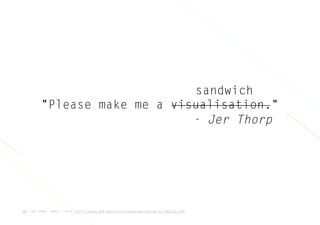 JER THORP, APRIL 3 2013, HTTP://BLOGS.HBR.ORG/CS/2013/04/VISUALIZATION_AS_PROCESS.HTML54
"Please make me a visualisation."
sandwich
- Jer Thorp
 