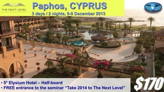 Paphos, CYPRUS
3 days / 2 nights, 6-8 December 2013

• 5* Elysium Hotel – Half-board
• FREE entrance to the seminar “Take 2014 to The Next Level”

$170

 