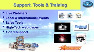 Support, Tools & Training

• Live Webinars
• Local & International events
• Sales Tools
• High-Tech web-pages
• 1 on 1 support

 