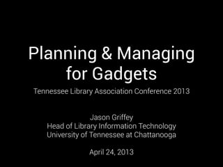 Planning & Managing
for Gadgets
Tennessee Library Association Conference 2013
Jason Griffey
Head of Library Information Technology
University of Tennessee at Chattanooga
April 24, 2013
 