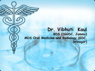 Dr. Vibhuti Kaul
BDS (IGGDC, Jammu)
MDS Oral Medicine and Radiology (GDC,
Srinagar)
 