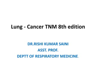 Lung - Cancer TNM 8th edition
DR.RISHI KUMAR SAINI
ASST. PROF.
DEPTT OF RESPIRATORY MEDICINE.
 